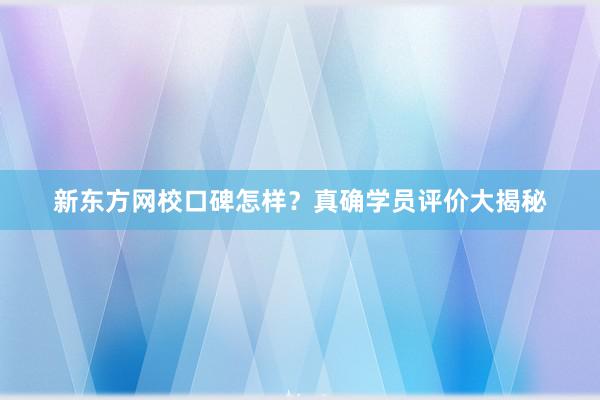 新东方网校口碑怎样？真确学员评价大揭秘