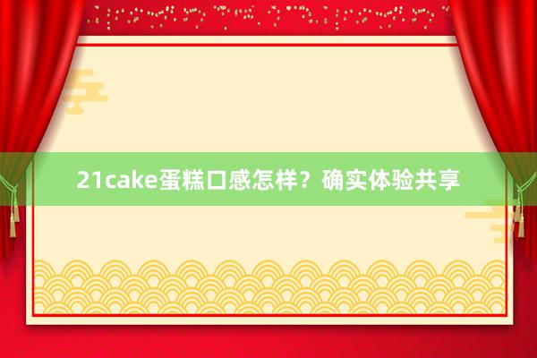 21cake蛋糕口感怎样？确实体验共享