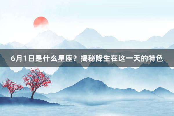 6月1日是什么星座？揭秘降生在这一天的特色