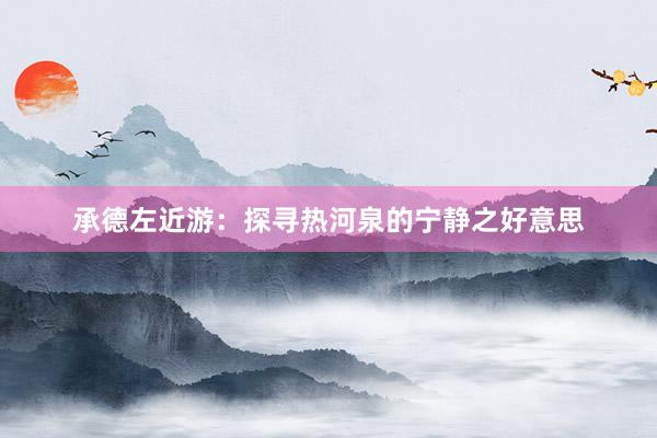 承德左近游：探寻热河泉的宁静之好意思