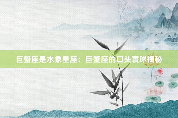 巨蟹座是水象星座：巨蟹座的口头寰球揭秘