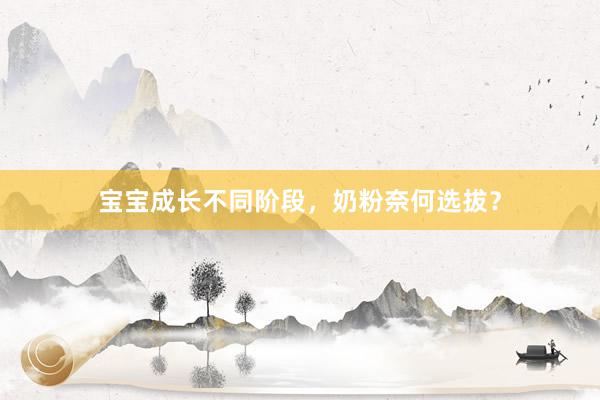 宝宝成长不同阶段，奶粉奈何选拔？