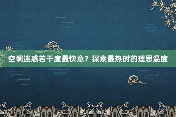 空调迷惑若干度最快意？探索最热时的理思温度