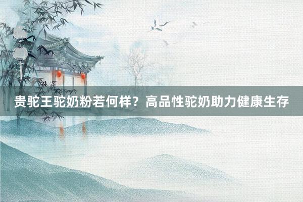 贵驼王驼奶粉若何样？高品性驼奶助力健康生存